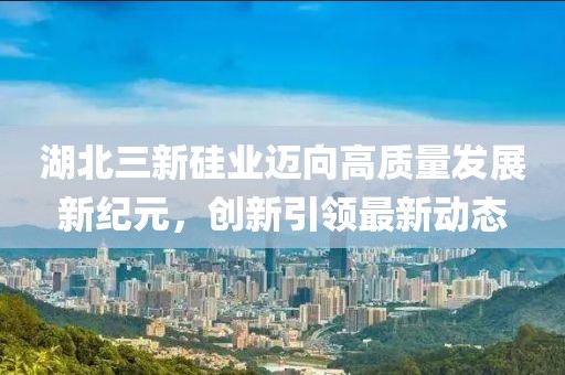 湖北三新硅業(yè)邁向高質(zhì)量發(fā)展新紀(jì)元，創(chuàng)新引領(lǐng)最新動(dòng)態(tài)
