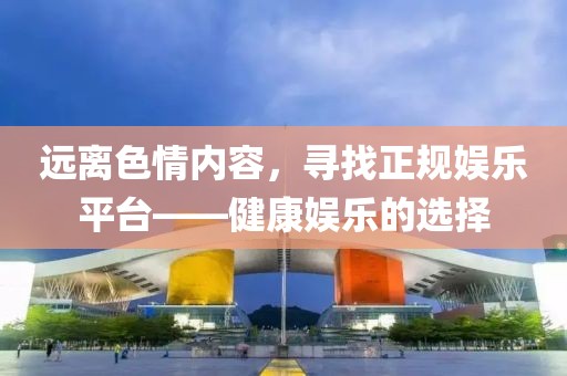 遠(yuǎn)離色情內(nèi)容，尋找正規(guī)娛樂平臺——健康娛樂的選擇