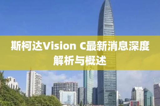 斯柯達Vision C最新消息深度解析與概述