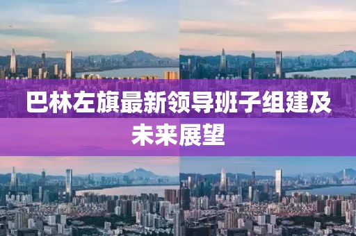 巴林左旗最新領導班子組建及未來展望