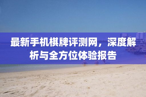 最新手機棋牌評測網(wǎng)，深度解析與全方位體驗報告