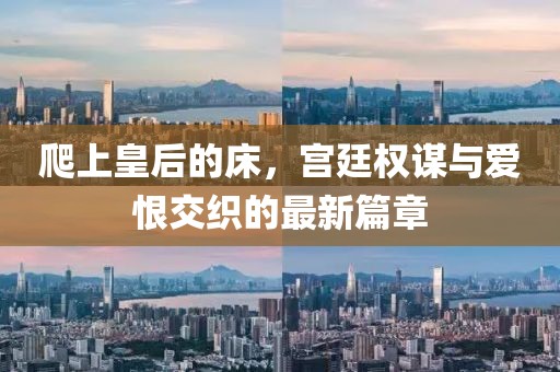 爬上皇后的床，宮廷權(quán)謀與愛(ài)恨交織的最新篇章