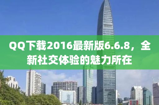 QQ下載2016最新版6.6.8，全新社交體驗的魅力所在