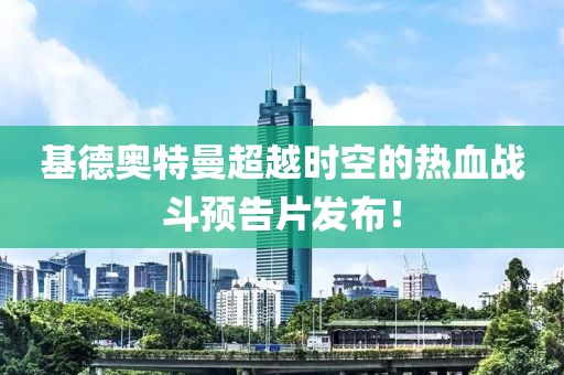 基德奧特曼超越時(shí)空的熱血戰(zhàn)斗預(yù)告片發(fā)布！