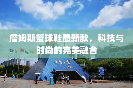 詹姆斯籃球鞋最新款，科技與時(shí)尚的完美融合