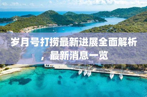 歲月號打撈最新進(jìn)展全面解析，最新消息一覽