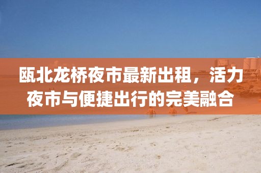 甌北龍橋夜市最新出租，活力夜市與便捷出行的完美融合