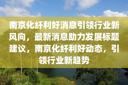 南京化纖利好消息引領(lǐng)行業(yè)新風(fēng)向，最新消息助力發(fā)展標(biāo)題建議，南京化纖利好動(dòng)態(tài)，引領(lǐng)行業(yè)新趨勢