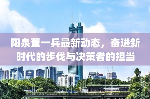 陽泉董一兵最新動態(tài)，奮進新時代的步伐與決策者的擔(dān)當(dāng)