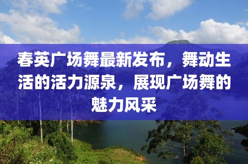 春英廣場舞最新發(fā)布，舞動生活的活力源泉，展現(xiàn)廣場舞的魅力風采