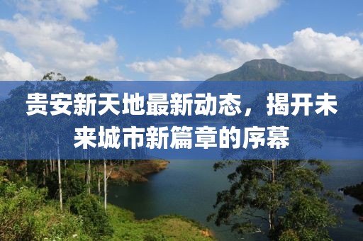 貴安新天地最新動態(tài)，揭開未來城市新篇章的序幕