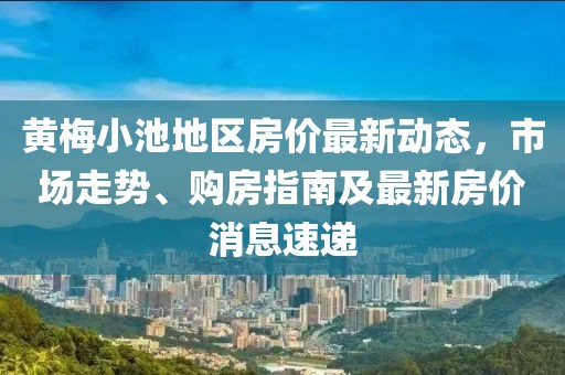 黃梅小池地區(qū)房?jī)r(jià)最新動(dòng)態(tài)，市場(chǎng)走勢(shì)、購(gòu)房指南及最新房?jī)r(jià)消息速遞