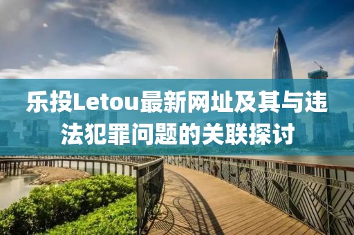 樂投Letou最新網(wǎng)址及其與違法犯罪問題的關(guān)聯(lián)探討