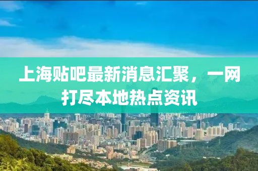 上海貼吧最新消息匯聚，一網(wǎng)打盡本地?zé)狳c(diǎn)資訊