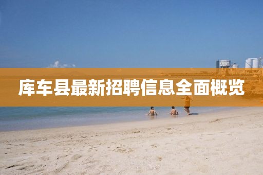 庫(kù)車(chē)縣最新招聘信息全面概覽