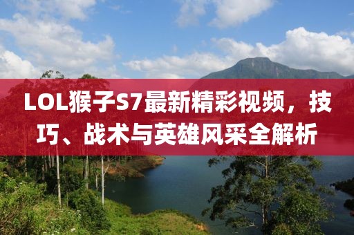 LOL猴子S7最新精彩視頻，技巧、戰(zhàn)術與英雄風采全解析