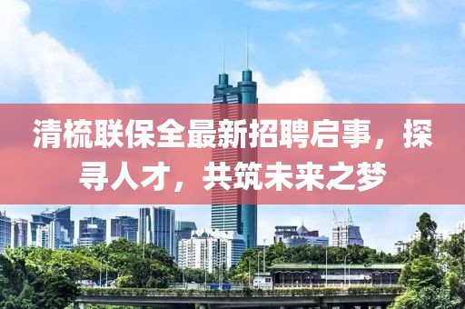 清梳聯(lián)保全最新招聘啟事，探尋人才，共筑未來之夢