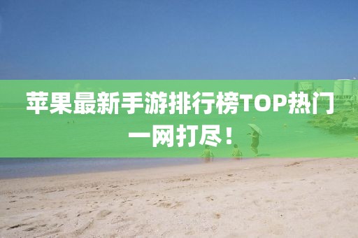 蘋果最新手游排行榜TOP熱門一網(wǎng)打盡！