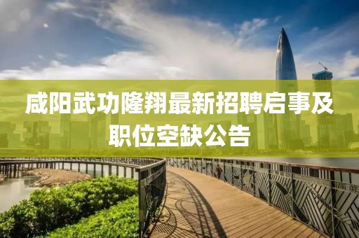咸陽武功隆翔最新招聘啟事及職位空缺公告