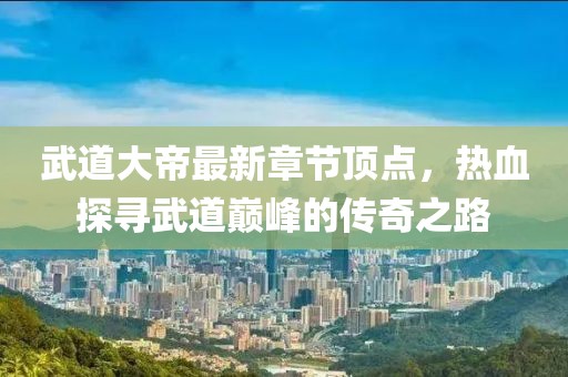 武道大帝最新章節(jié)頂點，熱血探尋武道巔峰的傳奇之路