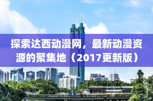 探索達(dá)西動(dòng)漫網(wǎng)，最新動(dòng)漫資源的聚集地（2017更新版）