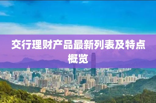 交行理財(cái)產(chǎn)品最新列表及特點(diǎn)概覽
