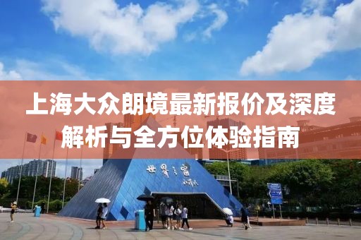 上海大眾朗境最新報(bào)價(jià)及深度解析與全方位體驗(yàn)指南