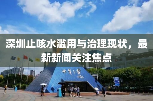 深圳止咳水濫用與治理現(xiàn)狀，最新新聞關(guān)注焦點