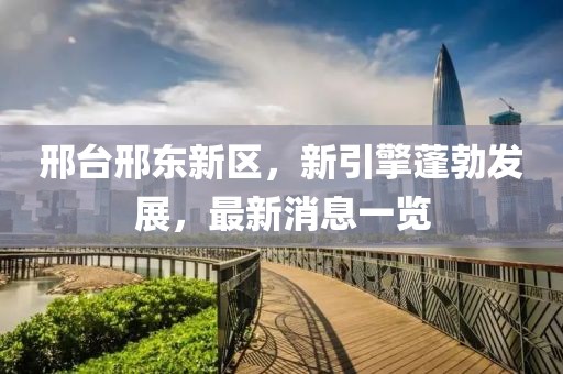 邢臺(tái)邢東新區(qū)，新引擎蓬勃發(fā)展，最新消息一覽