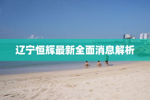 遼寧恒輝最新全面消息解析
