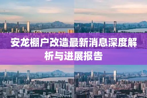 安龍棚戶改造最新消息深度解析與進(jìn)展報(bào)告