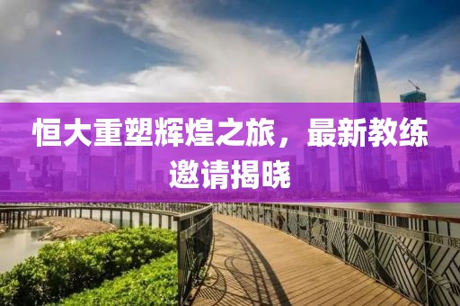 恒大重塑輝煌之旅，最新教練邀請(qǐng)揭曉