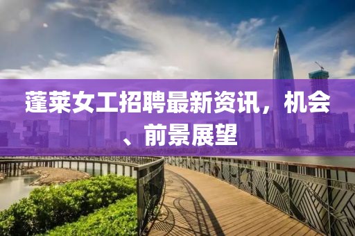 蓬萊女工招聘最新資訊，機會、前景展望