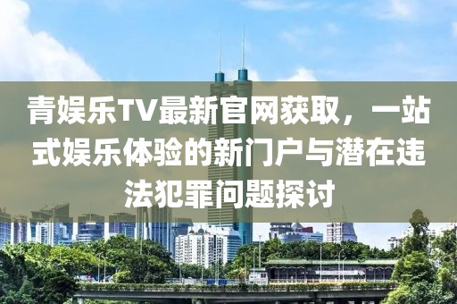 青娛樂TV最新官網(wǎng)獲取，一站式娛樂體驗(yàn)的新門戶與潛在違法犯罪問題探討