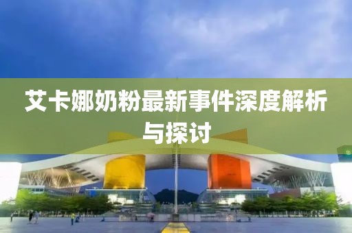 艾卡娜奶粉最新事件深度解析與探討