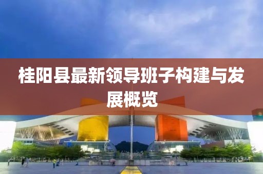 桂陽縣最新領導班子構(gòu)建與發(fā)展概覽