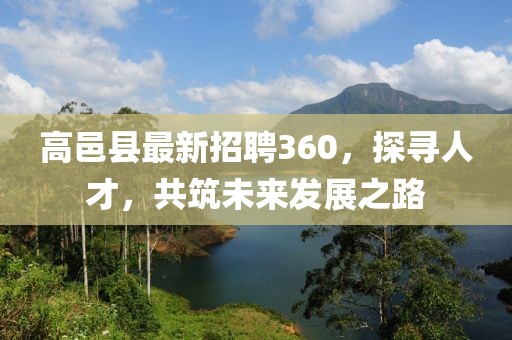 高邑縣最新招聘360，探尋人才，共筑未來(lái)發(fā)展之路