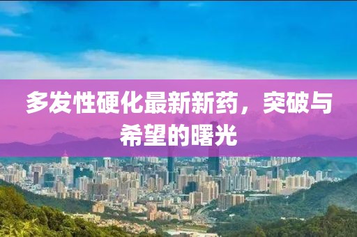 多發(fā)性硬化最新新藥，突破與希望的曙光