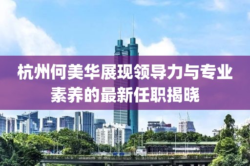杭州何美華展現(xiàn)領(lǐng)導(dǎo)力與專業(yè)素養(yǎng)的最新任職揭曉