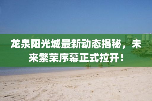 龍泉陽光城最新動態(tài)揭秘，未來繁榮序幕正式拉開！