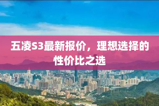 五凌S3最新報(bào)價(jià)，理想選擇的性價(jià)比之選