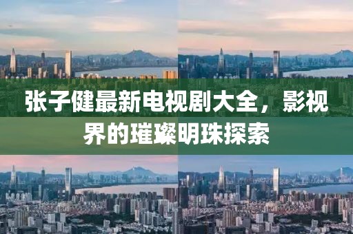 張子健最新電視劇大全，影視界的璀璨明珠探索