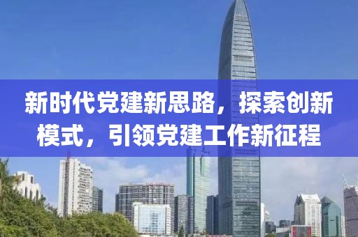 新時(shí)代黨建新思路，探索創(chuàng)新模式，引領(lǐng)黨建工作新征程