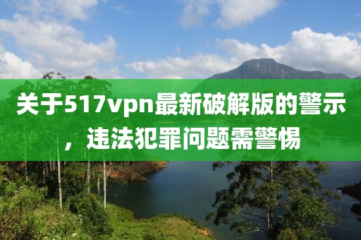 關(guān)于517vpn最新破解版的警示，違法犯罪問(wèn)題需警惕