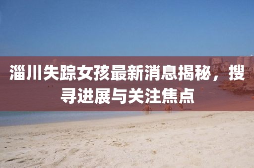 淄川失蹤女孩最新消息揭秘，搜尋進(jìn)展與關(guān)注焦點(diǎn)