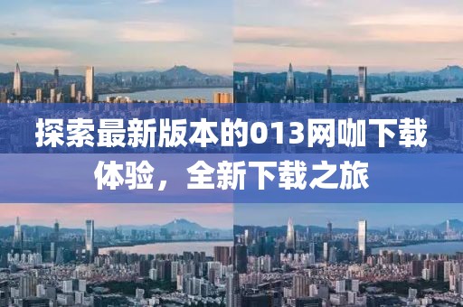 探索最新版本的013網(wǎng)咖下載體驗，全新下載之旅