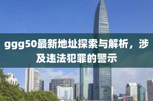 ggg50最新地址探索與解析，涉及違法犯罪的警示