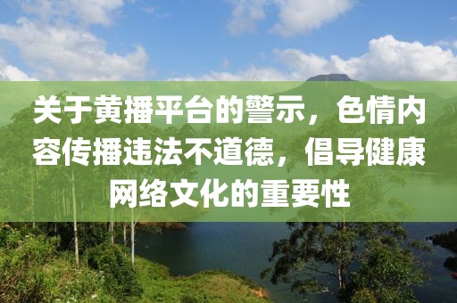 關(guān)于黃播平臺(tái)的警示，色情內(nèi)容傳播違法不道德，倡導(dǎo)健康網(wǎng)絡(luò)文化的重要性
