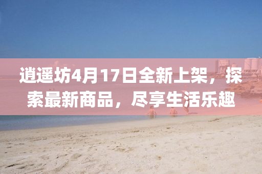 逍遙坊4月17日全新上架，探索最新商品，盡享生活樂趣