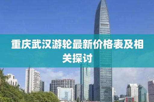 重慶武漢游輪最新價格表及相關探討